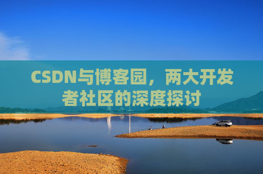 CSDN与博客园，两大开发者社区的深度探讨